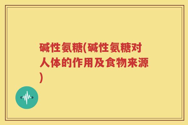 碱性氨糖(碱性氨糖对人体的作用及食物来源) 碱性氨糖(碱性氨糖对人体的作用及食物来源)