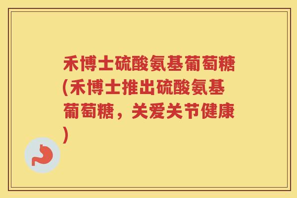 禾博士硫酸氨基葡萄糖(禾博士推出硫酸氨基葡萄糖，关爱关节健康)