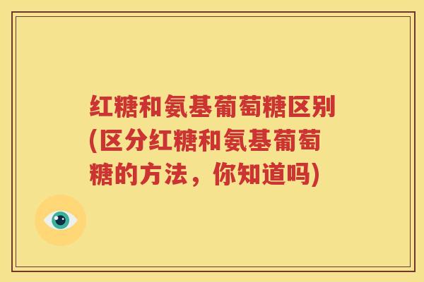 红糖和氨基葡萄糖区别(区分红糖和氨基葡萄糖的方法，你知道吗)