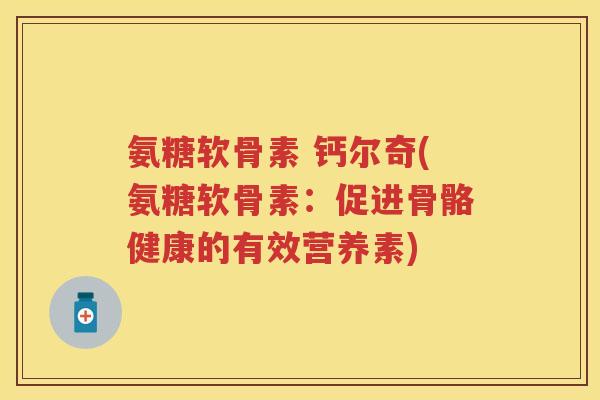 氨糖软骨素 钙尔奇(氨糖软骨素：促进骨骼健康的有效营养素)