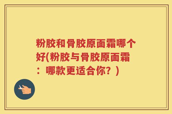 粉胶和骨胶原面霜哪个好(粉胶与骨胶原面霜：哪款更适合你？)