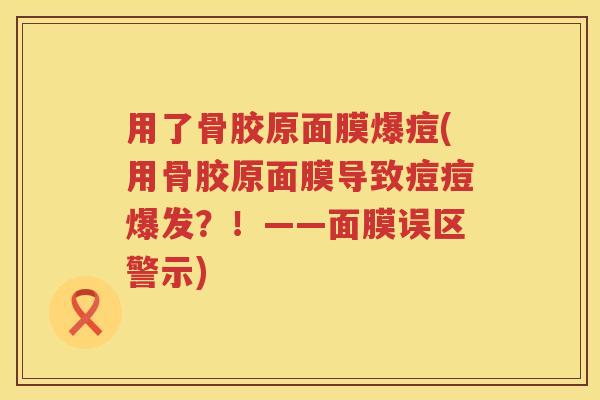 用了骨胶原面膜爆痘(用骨胶原面膜导致痘痘爆发?!——面膜误区警示) 用了骨胶原面膜爆痘(用骨胶原面膜导致痘痘爆发?!——面膜误区警示)