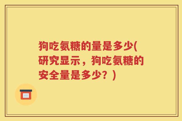 狗吃氨糖的量是多少(研究显示,狗吃氨糖的安全量是多少?) 狗吃氨糖的量是多少(研究显示,狗吃氨糖的安全量是多少?)