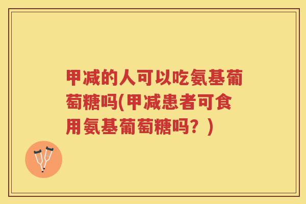 甲减的人可以吃氨基葡萄糖吗(甲减患者可食用氨基葡萄糖吗?) 甲减的人可以吃氨基葡萄糖吗(甲减患者可食用氨基葡萄糖吗?)