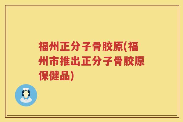 福州正分子骨胶原(福州市推出正分子骨胶原保健品) 福州正分子骨胶原(福州市推出正分子骨胶原保健品)