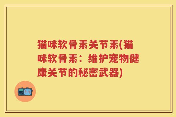 猫咪软骨素关节素(猫咪软骨素:维护宠物健康关节的秘密武器) 猫咪软骨素关节素(猫咪软骨素:维护宠物健康关节的秘密武器)
