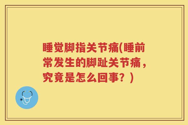 睡觉脚指关节痛(睡前常发生的脚趾关节痛，究竟是怎么回事？)