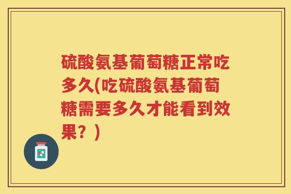 硫酸氨基葡萄糖正常吃多久(吃硫酸氨基葡萄糖需要多久才能看到效果?) 硫酸氨基葡萄糖正常吃多久(吃硫酸氨基葡萄糖需要多久才能看到效果?)