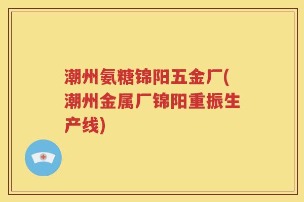 潮州氨糖锦阳五金厂(潮州金属厂锦阳重振生产线) 潮州氨糖锦阳五金厂(潮州金属厂锦阳重振生产线)