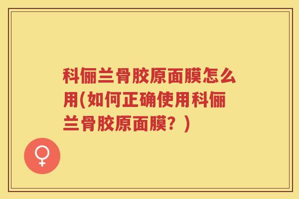 科俪兰骨胶原面膜怎么用(如何正确使用科俪兰骨胶原面膜？)