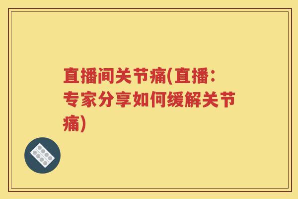 直播间关节痛(直播：专家分享如何缓解关节痛)