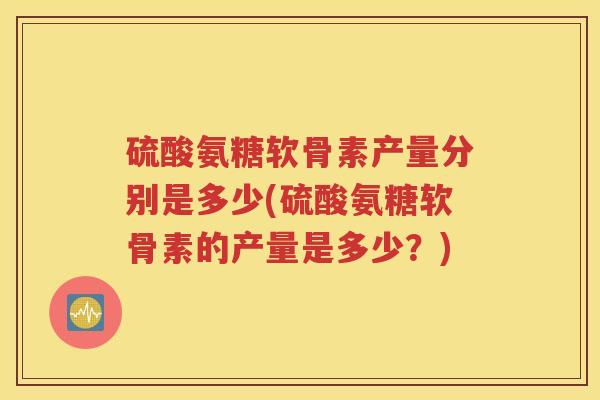 硫酸氨糖软骨素产量分别是多少(硫酸氨糖软骨素的产量是多少?) 硫酸氨糖软骨素产量分别是多少(硫酸氨糖软骨素的产量是多少?)