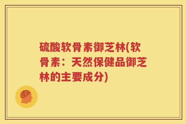 硫酸软骨素御芝林(软骨素:天然保健品御芝林的主要成分) 硫酸软骨素御芝林(软骨素:天然保健品御芝林的主要成分)