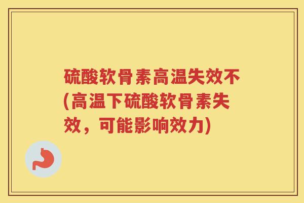 硫酸软骨素高温失效不(高温下硫酸软骨素失效,可能影响效力) 硫酸软骨素高温失效不(高温下硫酸软骨素失效,可能影响效力)