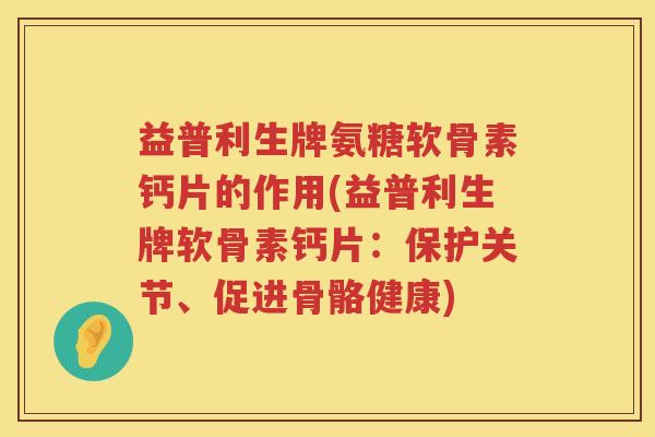益普利生牌氨糖软骨素钙片的作用(益普利生牌软骨素钙片：保护关节、促进骨骼健康)