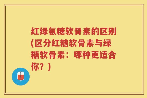 红绿氨糖软骨素的区别(区分红糖软骨素与绿糖软骨素:哪种更适合你?) 红绿氨糖软骨素的区别(区分红糖软骨素与绿糖软骨素:哪种更适合你?)