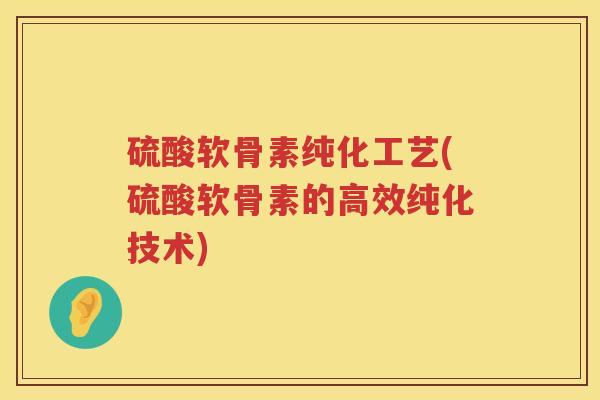 硫酸软骨素纯化工艺(硫酸软骨素的高效纯化技术) 硫酸软骨素纯化工艺(硫酸软骨素的高效纯化技术)