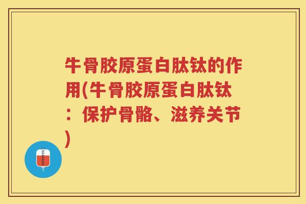 牛骨胶原蛋白肽钛的作用(牛骨胶原蛋白肽钛：保护骨骼、滋养关节)