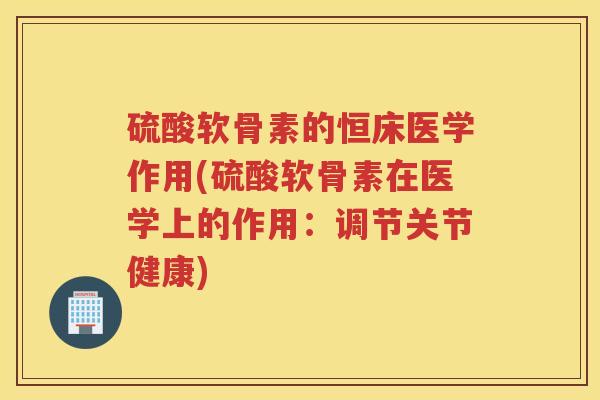 硫酸软骨素的恒床医学作用(硫酸软骨素在医学上的作用：调节关节健康)