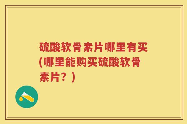 硫酸软骨素片哪里有买(哪里能购买硫酸软骨素片？)