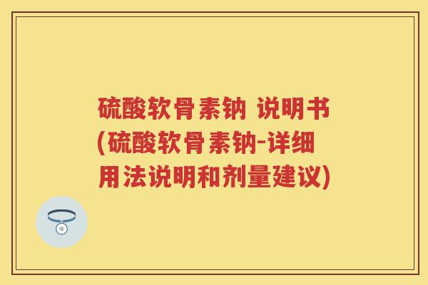 硫酸软骨素钠 说明书(硫酸软骨素钠-详细用法说明和剂量建议) 硫酸软骨素钠 说明书(硫酸软骨素钠-详细用法说明和剂量建议)