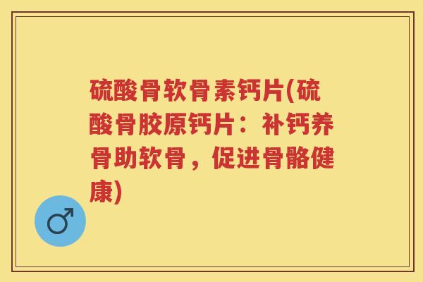 硫酸骨软骨素钙片(硫酸骨胶原钙片：补钙养骨助软骨，促进骨骼健康)