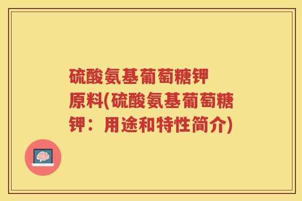 硫酸氨基葡萄糖钾 原料(硫酸氨基葡萄糖钾:用途和特性简介) 硫酸氨基葡萄糖钾 原料(硫酸氨基葡萄糖钾:用途和特性简介)