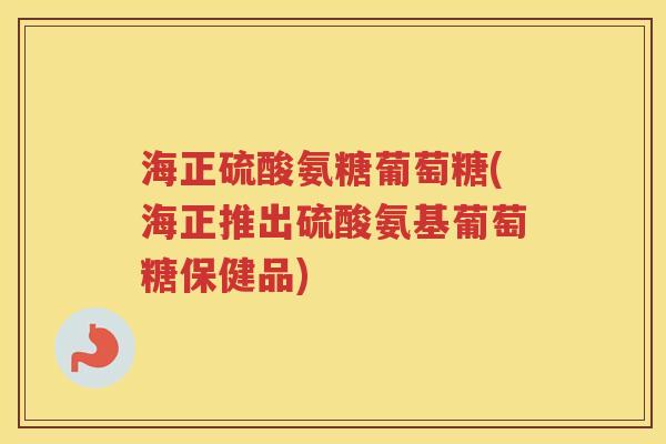 海正硫酸氨糖葡萄糖(海正推出硫酸氨基葡萄糖保健品) 海正硫酸氨糖葡萄糖(海正推出硫酸氨基葡萄糖保健品)