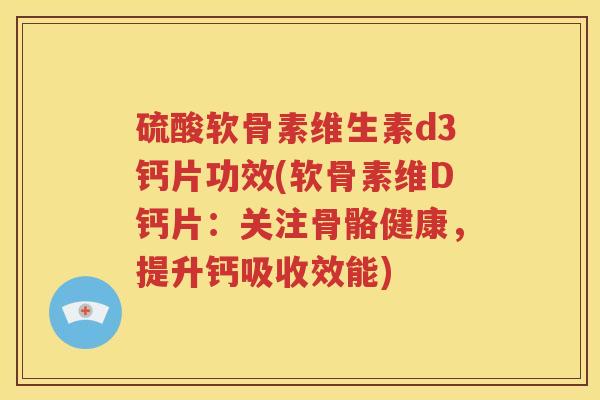 硫酸软骨素维生素d3钙片功效(软骨素维D钙片:关注骨骼健康,提升钙吸收效能) 硫酸软骨素维生素d3钙片功效(软骨素维D钙片:关注骨骼健康,提升钙吸收效能)