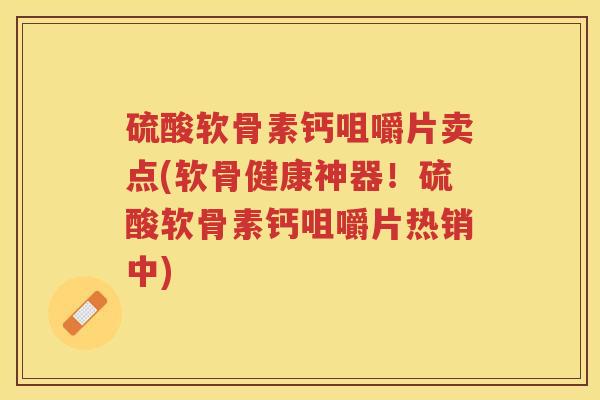 硫酸软骨素钙咀嚼片卖点(软骨健康神器！硫酸软骨素钙咀嚼片热销中)