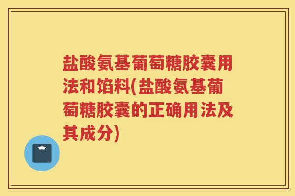 盐酸氨基葡萄糖胶囊用法和馅料(盐酸氨基葡萄糖胶囊的正确用法及其成分)