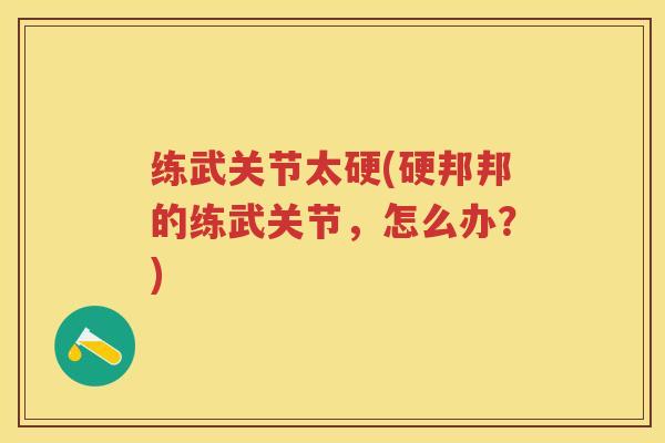 练武关节太硬(硬邦邦的练武关节，怎么办？)