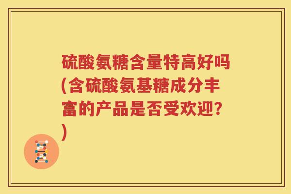 硫酸氨糖含量特高好吗(含硫酸氨基糖成分丰富的产品是否受欢迎?) 硫酸氨糖含量特高好吗(含硫酸氨基糖成分丰富的产品是否受欢迎?)