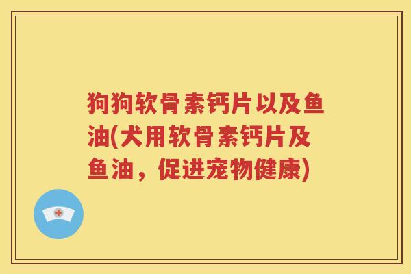 狗狗软骨素钙片以及鱼油(犬用软骨素钙片及鱼油,促进宠物健康) 狗狗软骨素钙片以及鱼油(犬用软骨素钙片及鱼油,促进宠物健康)