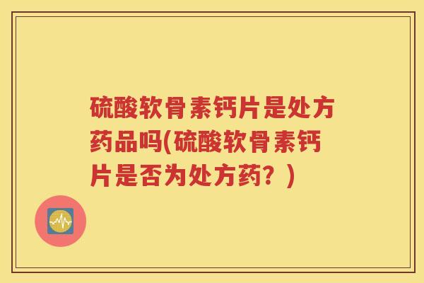 硫酸软骨素钙片是处方药品吗(硫酸软骨素钙片是否为处方药？)