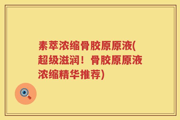 素萃浓缩骨胶原原液(超级滋润!骨胶原原液浓缩精华推荐) 素萃浓缩骨胶原原液(超级滋润!骨胶原原液浓缩精华推荐)