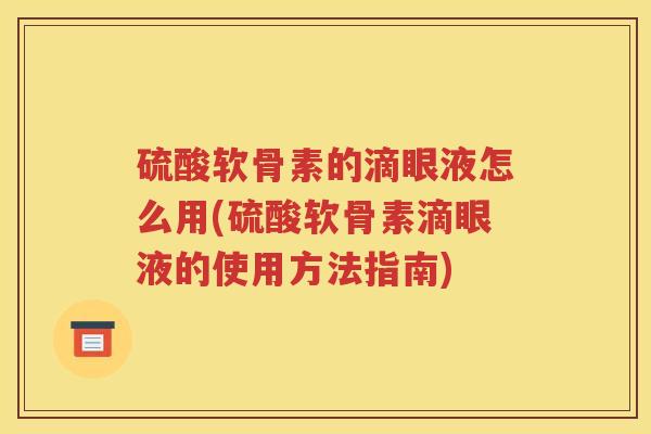 硫酸软骨素的滴眼液怎么用(硫酸软骨素滴眼液的使用方法指南) 硫酸软骨素的滴眼液怎么用(硫酸软骨素滴眼液的使用方法指南)