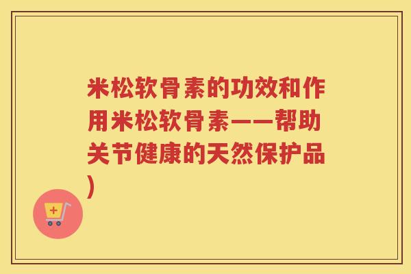 米松软骨素的功效和作用米松软骨素——帮助关节健康的天然保护品) 米松软骨素的功效和作用米松软骨素——帮助关节健康的天然保护品)