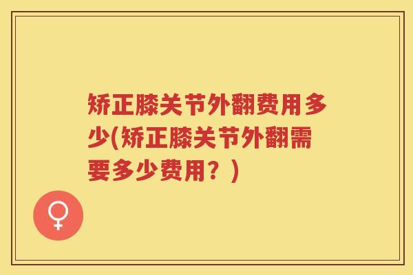 矫正膝关节外翻费用多少(矫正膝关节外翻需要多少费用？)