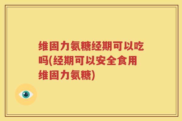 维固力氨糖经期可以吃吗(经期可以安全食用维固力氨糖) 维固力氨糖经期可以吃吗(经期可以安全食用维固力氨糖)