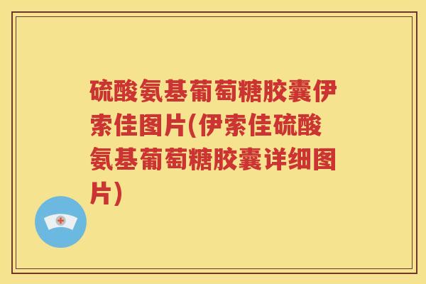 硫酸氨基葡萄糖胶囊伊索佳图片(伊索佳硫酸氨基葡萄糖胶囊详细图片) 硫酸氨基葡萄糖胶囊伊索佳图片(伊索佳硫酸氨基葡萄糖胶囊详细图片)