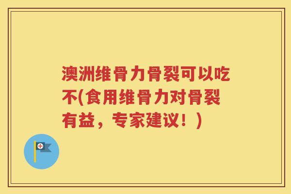 澳洲维骨力骨裂可以吃不(食用维骨力对骨裂有益，专家建议！)