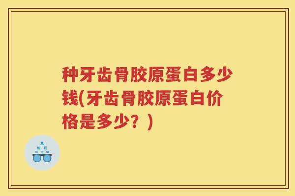 种牙齿骨胶原蛋白多少钱(牙齿骨胶原蛋白价格是多少?) 种牙齿骨胶原蛋白多少钱(牙齿骨胶原蛋白价格是多少?)