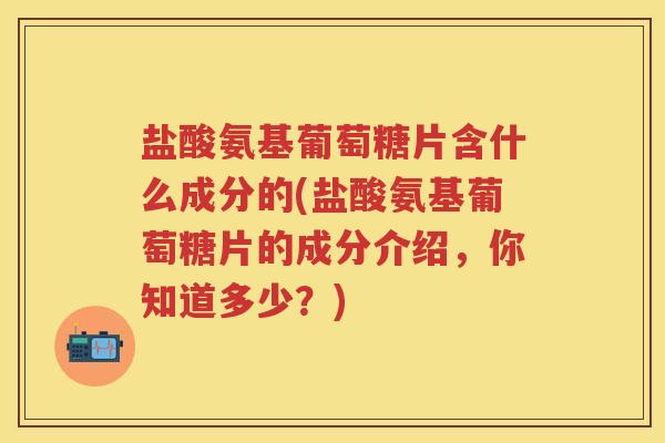 盐酸氨基葡萄糖片含什么成分的(盐酸氨基葡萄糖片的成分介绍,你知道多少?) 盐酸氨基葡萄糖片含什么成分的(盐酸氨基葡萄糖片的成分介绍,你知道多少?)