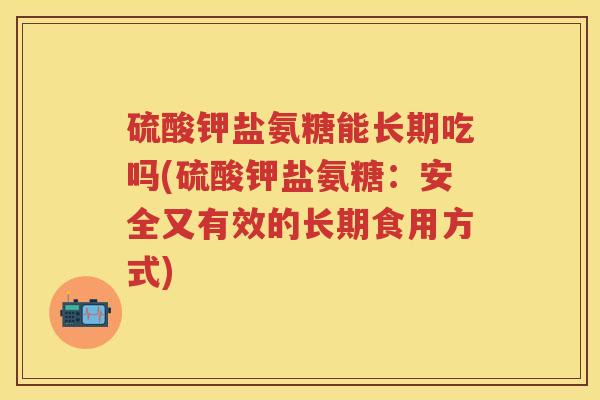 硫酸钾盐氨糖能长期吃吗(硫酸钾盐氨糖:安全又有效的长期食用方式) 硫酸钾盐氨糖能长期吃吗(硫酸钾盐氨糖:安全又有效的长期食用方式)