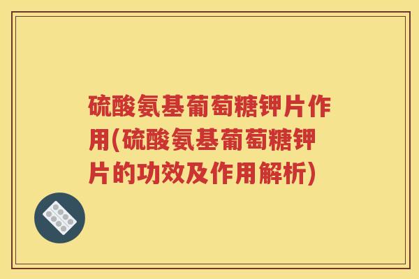 硫酸氨基葡萄糖钾片作用(硫酸氨基葡萄糖钾片的功效及作用解析)