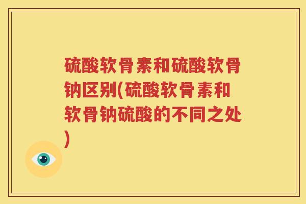 硫酸软骨素和硫酸软骨钠区别(硫酸软骨素和软骨钠硫酸的不同之处)