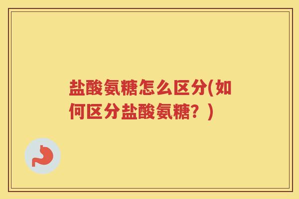 盐酸氨糖怎么区分(如何区分盐酸氨糖？)
