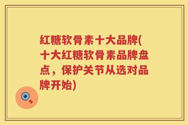 红糖软骨素十大品牌(十大红糖软骨素品牌盘点,保护关节从选对品牌开始) 红糖软骨素十大品牌(十大红糖软骨素品牌盘点,保护关节从选对品牌开始)