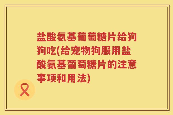 盐酸氨基葡萄糖片给狗狗吃(给宠物狗服用盐酸氨基葡萄糖片的注意事项和用法) 盐酸氨基葡萄糖片给狗狗吃(给宠物狗服用盐酸氨基葡萄糖片的注意事项和用法)
